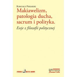 Makiawelizm, patologia ducha, sacrum i polityka. Eseje z filozofii politycznej - Romuald Piekarski