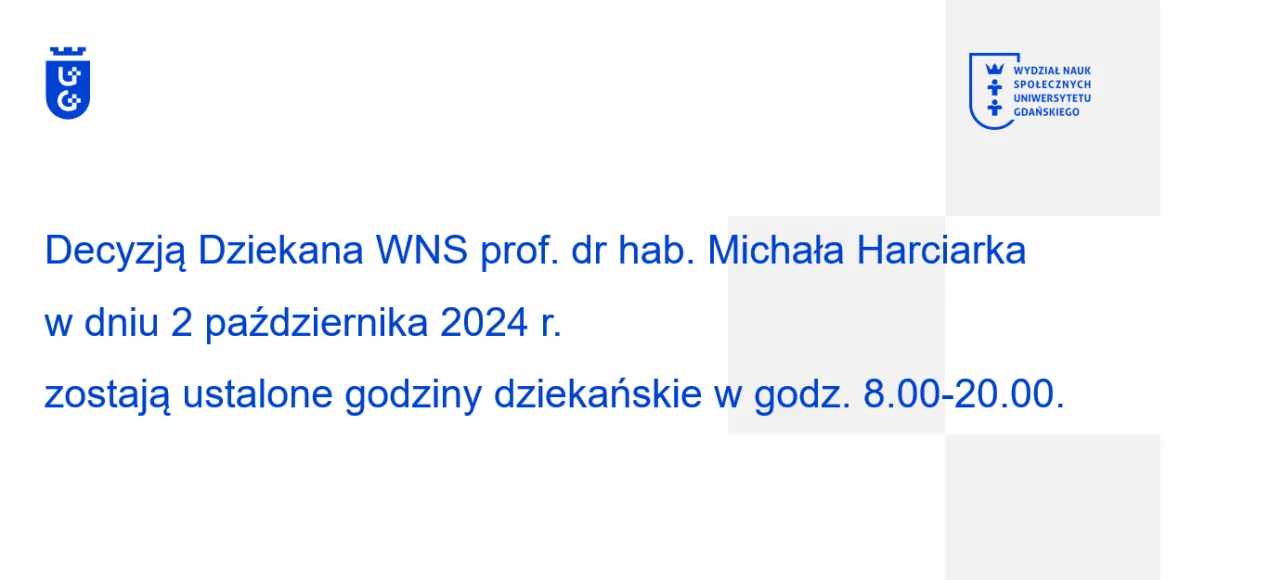 Decyzją Dziekana WNS prof. dr hab. Michała Harciarka w dniu 2 października 2024 r. zostają ustalone godziny dziekańskie w godz. 8.00-20.00